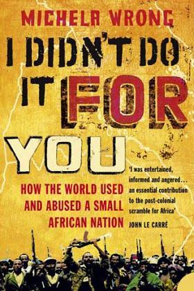 I Didn't Do It For You - by Michela Wrong - How the World Used and Abused a Small African Nation